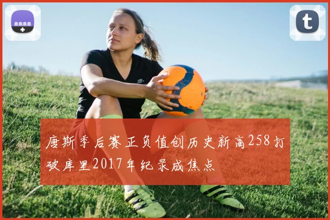 唐斯季后赛正负值创历史新高258打破库里2017年纪录成焦点