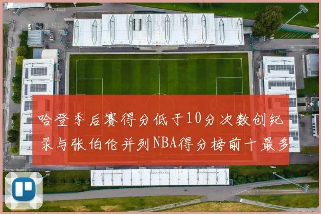 哈登季后赛得分低于10分次数创纪录与张伯伦并列NBA得分榜前十最多