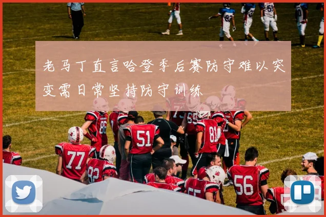 老马丁直言哈登季后赛防守难以突变需日常坚持防守训练