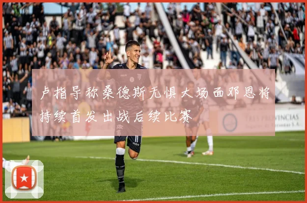 卢指导称桑德斯无惧大场面邓恩将持续首发出战后续比赛