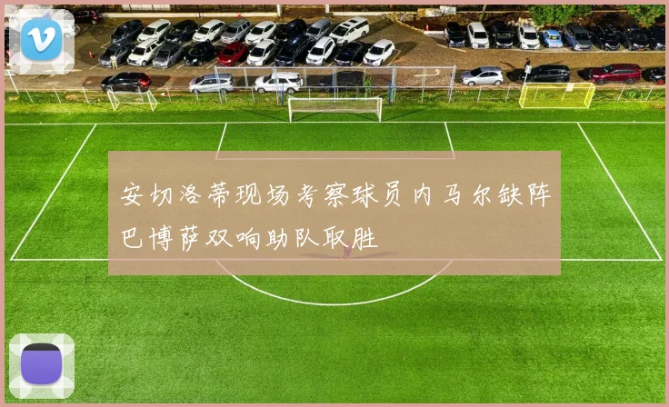安切洛蒂现场考察球员内马尔缺阵巴博萨双响助队取胜
