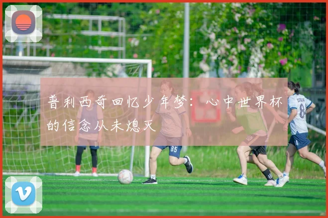 普利西奇回忆少年梦：心中世界杯的信念从未熄灭