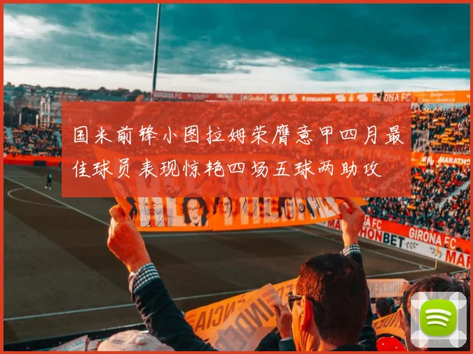 国米前锋小图拉姆荣膺意甲四月最佳球员表现惊艳四场五球两助攻