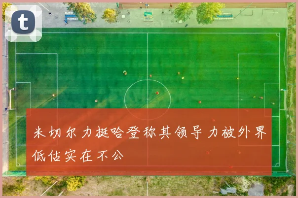 米切尔力挺哈登称其领导力被外界低估实在不公