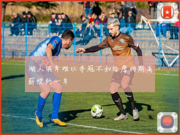 湖人明年难以夺冠不如给詹姆斯高薪续约一年
