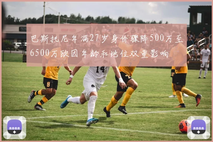 巴斯托尼年满27岁身价骤降500万至6500万欧因年龄和地位双重影响