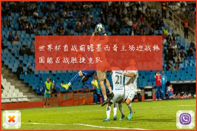世界杯首战前瞻墨西哥主场迎战韩国能否战胜捷克队